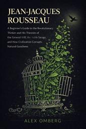 Icon image Jean-Jacques Rousseau: A Beginner's Guide to the Revolutionary Thinker and His Theories of the General Will, the Noble Savage, and How Civilization Corrupts Natural Goodness