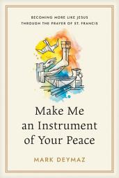 Icon image Make Me an Instrument of Your Peace: Becoming More like Jesus Through the Prayer of St. Francis