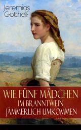 Icon image Wie fünf Mädchen im Branntwein jämmerlich umkommen: Frauenschicksale aus dem 19. Jahrhundert