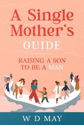 Icon image A Single Mother's Guide: Raising a Son to be a Man