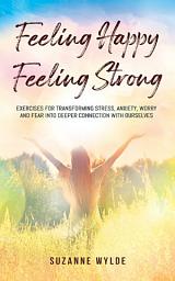 Icon image Feeling Happy, Feeling Strong: Exercises for Transforming Stress, Anxiety, Worry and Fear into Deeper Connection with Ourselves