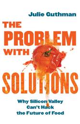Icon image The Problem with Solutions: Why Silicon Valley Can't Hack the Future of Food