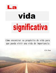 Icon image La vida significativa: Cómo encontrar su propósito de vida para que pueda vivir una vida de importancia