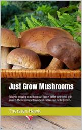Icon image Just Grow Mushrooms: Guide to growing mushrooms at home, in the basement or in garden. Mushroom gardening and cultivation for beginners., Edition 2