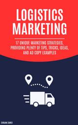 Icon image Logistics Marketing: 17 Unique Marketing Strategies, Providing Plenty Of Tips, Tricks, Ideas, And Ad Copy Examples