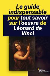 Icon image Le guide indispensable pour tout savoir sur l’œuvre de Léonard de Vinci