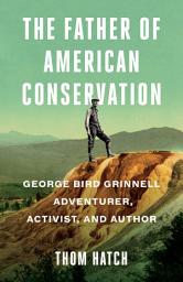 Icon image The Father of American Conservation: George Bird Grinnell Adventurer, Activist, and Author