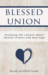 Icon image Blessed Union: Breaking the Silence about Mental Illness and Marriage