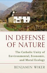 Icon image In Defense of Nature: The Catholic Unity of Environmental, Economic, and Moral Ecology