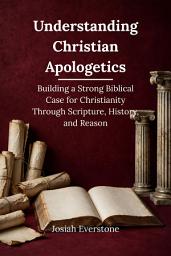 Icon image Understanding Christian Apologetics: Building a Strong Biblical Case for Christianity Through Scripture, History, and Reason
