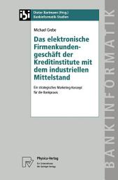 Icon image Das elektronische Firmenkundengeschäft der Kreditinstitute mit dem industriellen Mittelstand: Ein strategisches Marketing-Konzept für die Bankpraxis