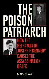 Icon image The Poison Patriarch: How the Betrayals of Joseph P. Kennedy Caused the Assassination of JFK
