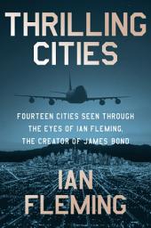 Icon image Thrilling Cities: Fourteen Cities Seen Through the Eyes of Ian Fleming, the Creator of James Bond