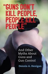 Icon image "Guns Don't Kill People, People Kill People": And Other Myths About Guns and Gun Control