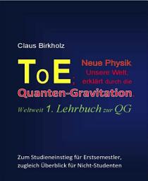 Icon image ToE; Neue Physik, Unsere Welt, erklärt durch die Quantengravitation: Weltweit 1. Lehrbuch zur QG