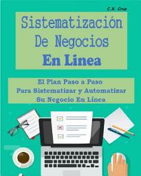 Icon image SISTEMATIZACIÓN DE NEGOCIOS EN LINEA: El Plan Paso a Paso Para Sistematizar y Automatizar Su Negocio En Línea