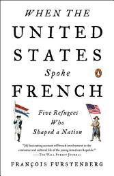 Icon image When the United States Spoke French: Five Refugees Who Shaped a Nation