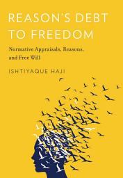Icon image Reason's Debt to Freedom: Normative Appraisals, Reasons, and Free Will
