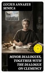 Icon image Minor Dialogues, Together With the Dialogue on Clemency: Enriched edition. Stoic Dialogues on Virtue, Compassion, and Moral Duty Amid Ancient Rome