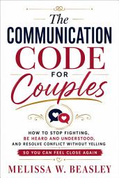 Icon image The Communication Code for Couples: How to Stop Fighting, Be Heard and Understood, and Resolve Conflict Without Yelling So You Can Feel Close Again