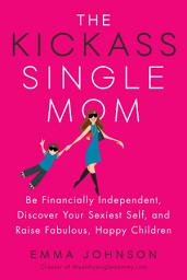 Icon image The Kickass Single Mom: Be Financially Independent, Discover Your Sexiest Self, and Raise Fabulous, Happy Children