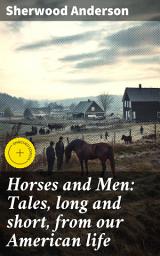 Icon image Horses and Men: Tales, long and short, from our American life: Enriched edition. Portraits of American life: Struggles, aspirations, and the human experience