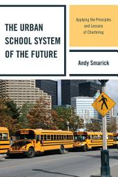 Icon image The Urban School System of the Future: Applying the Principles and Lessons of Chartering
