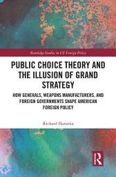 Icon image Public Choice Theory and the Illusion of Grand Strategy: How Generals, Weapons Manufacturers, and Foreign Governments Shape American Foreign Policy