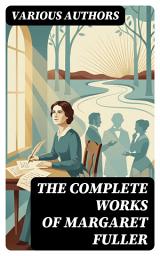 Icon image The Complete Works of Margaret Fuller: Enriched edition. Exploring 19th-Century Intellectualism and Reform Through Transcendentalist Dialogues