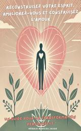 Icon image Reconstruisez Votre Esprit, Améliorez-Vous et Construisez l'Amour: Un Guide pour la Transformation Personnelle
