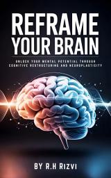 Icon image REFRAME YOUR BRAIN: Unlock Your Mental Potential Through Cognitive Restructuring and Neuroplasticity