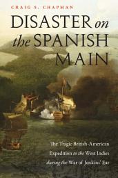 Icon image Disaster on the Spanish Main: The Tragic British-American Expedition to the West Indies During the War of Jenkins' Ear
