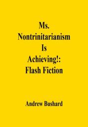 Icon image Ms. Nontrinitarianism Is Achieving!: Flash Fiction