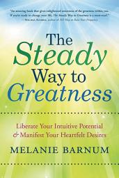 Icon image The Steady Way to Greatness: Liberate Your Intuitive Potential & Manifest Your Heartfelt Desires