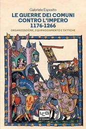 Icon image Le Guerre Dei Comuni control L'Imero 1176-1266: Organizzazione, equipaggianmento e Tattiche