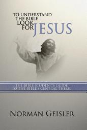 Icon image To Understand the Bible Look for Jesus: The Bible Student's Guide to the Bible's Central Theme