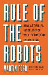 Icon image Rule of the Robots: How Artificial Intelligence Will Transform Everything