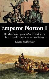 Icon image Emperor Norton I: His 1820 Settler years in South Africa as a farmer, trader, frontiersman, and failure