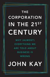 Icon image The Corporation in the Twenty-First Century: Why (Almost) Everything We Are Told About Business Is Wrong