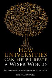 Icon image How Universities Can Help Create a Wiser World: The Urgent Need for an Academic Revolution