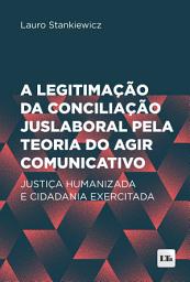 Icon image A legitimação da conciliação juslaboral pela teoria do agir comunicativo: Justiça humanizada e cidadania exercitada
