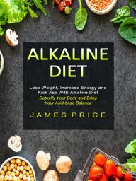 Icon image Alkaline Diet: Lose Weight, Increase Energy and Kick Ass With Alkaline Diet (Detoxify Your Body and Bring Your Acid-base Balance)