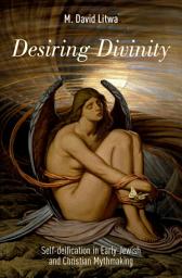 Icon image Desiring Divinity: Self-deification in Early Jewish and Christian Mythmaking