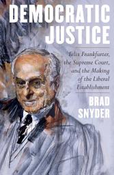 Icon image Democratic Justice: Felix Frankfurter, the Supreme Court, and the Making of the Liberal Establishment