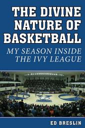 Icon image The Divine Nature of Basketball: My Season Inside the Ivy League