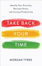 Icon image Take Back Your Time: Identify Your Priorities, Decrease Stress, and Increase Productivity