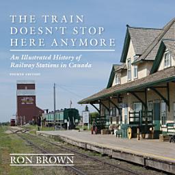 Icon image The Train Doesn't Stop Here Anymore: An Illustrated History of Railway Stations in Canada, Edition 4