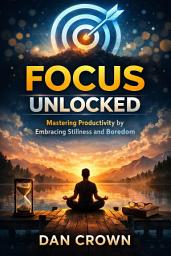 Icon image Focus Unlocked: Mastering Productivity by Embracing Stillness and Boredom