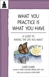 Icon image What You Practice Is What You Have: A Guide to Having the Life You Want