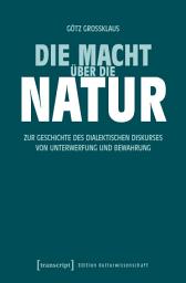 Icon image Die Macht über die Natur: Zur Geschichte des dialektischen Diskurses von Unterwerfung und Bewahrung